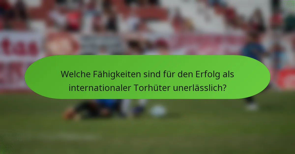 Welche Fähigkeiten sind für den Erfolg als internationaler Torhüter unerlässlich?