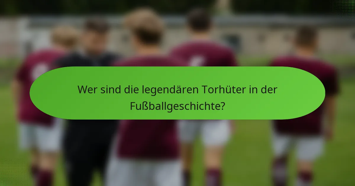 Wer sind die legendären Torhüter in der Fußballgeschichte?
