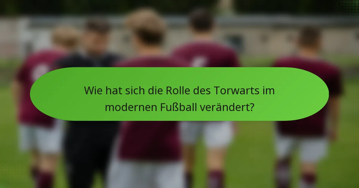 Wie hat sich die Rolle des Torwarts im modernen Fußball verändert?