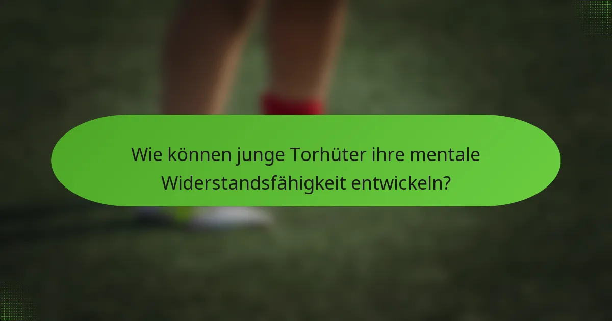 Wie können junge Torhüter ihre mentale Widerstandsfähigkeit entwickeln?